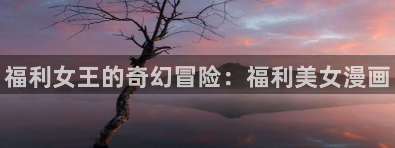 酷漫屋app下载：福利女王的奇幻冒险：福利美女漫画