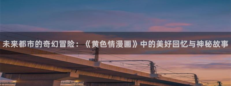 酷漫屋免费漫画入口页面：未来都市的奇幻冒险：《黄色情漫画》中的美好回忆与神秘故事
